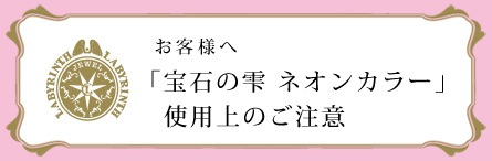 お客様へ 「宝石の雫 ネオンカラー」使用上のご注意